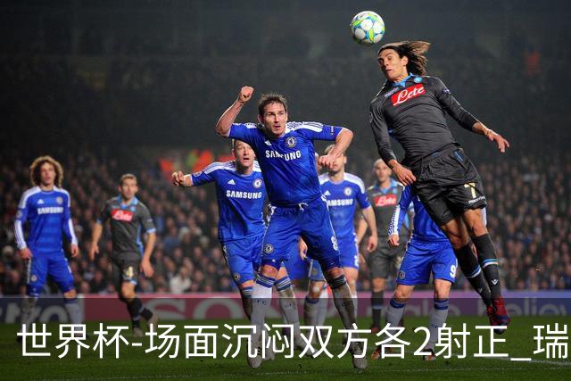 世界杯-场面沉闷双方各2射正 瑞士0-0哥伦比亚进加时